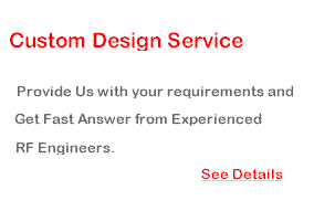 Custom Design Service: Provide us with your requirements and get fast answer from experienced RF engineers.