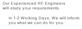 Our experienced RF engineers will study your requirements. Within 1-2 days, We will inform you know our what we can do for you.